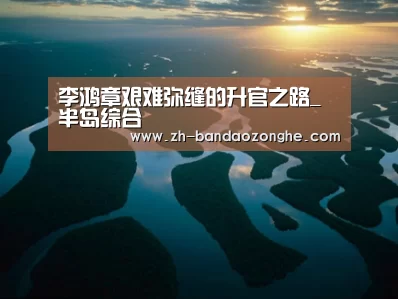 李鸿章艰难弥缝的升官之路_半岛综合(图1) 半岛综合