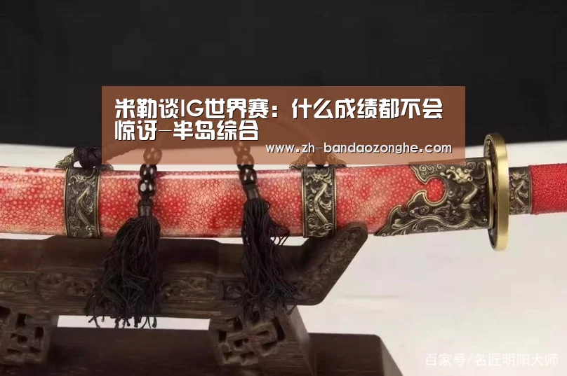 米勒谈IG世界赛:什么成绩都不会惊讶-半岛综合(图3) 半岛综合