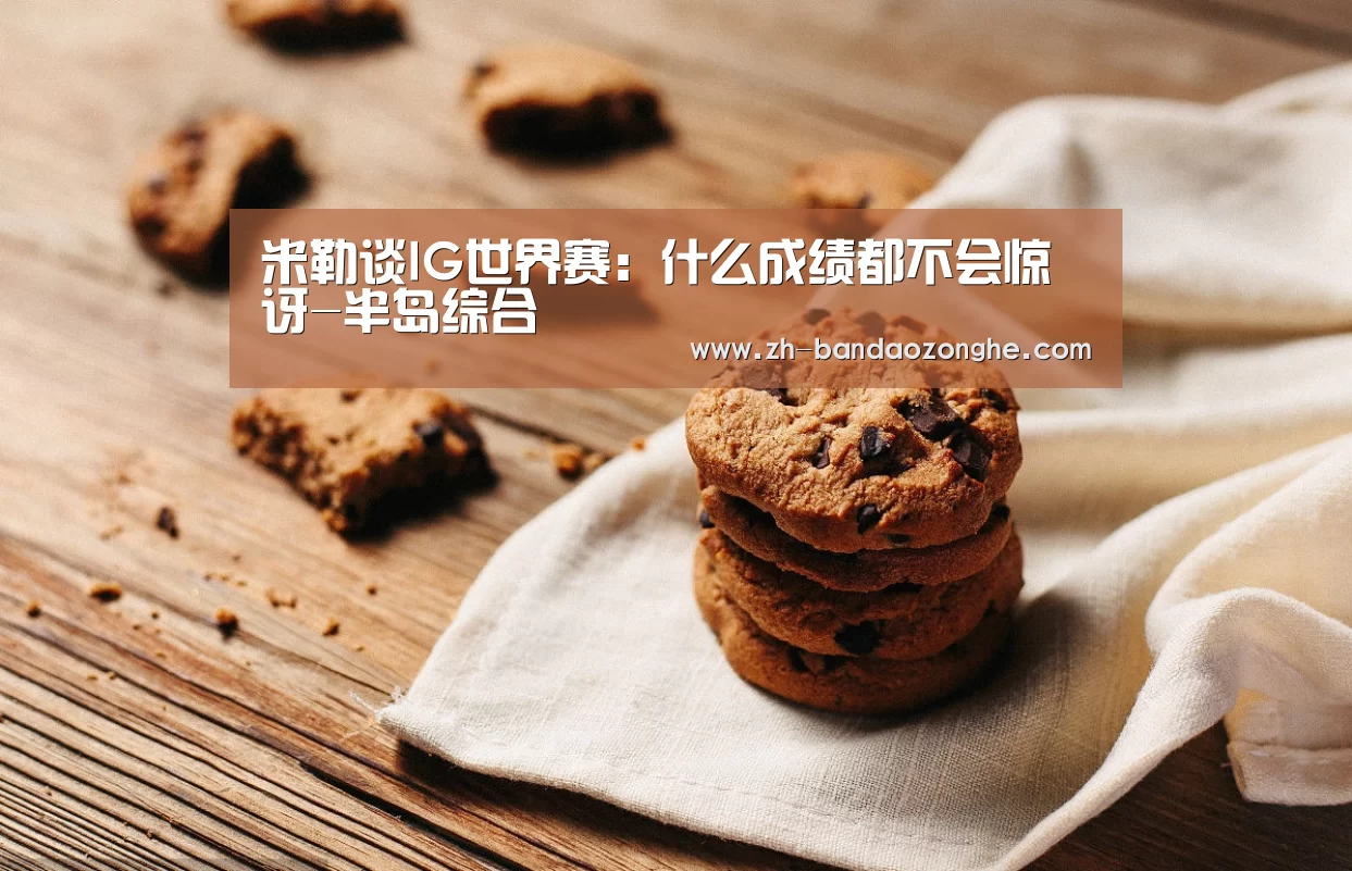 米勒谈IG世界赛:什么成绩都不会惊讶-半岛综合(图1) 半岛综合