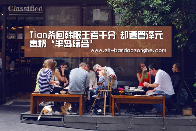 Tian杀回韩服王者千分 却遭管泽元毒奶‘半岛综合’(图1) 半岛综合
