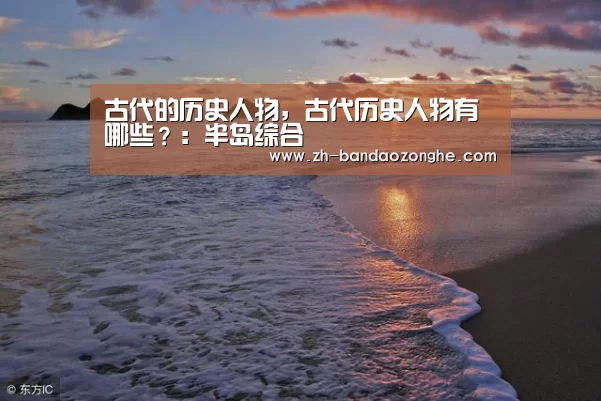 古代的历史人物,古代历史人物有哪些?:半岛综合(图3) 半岛综合